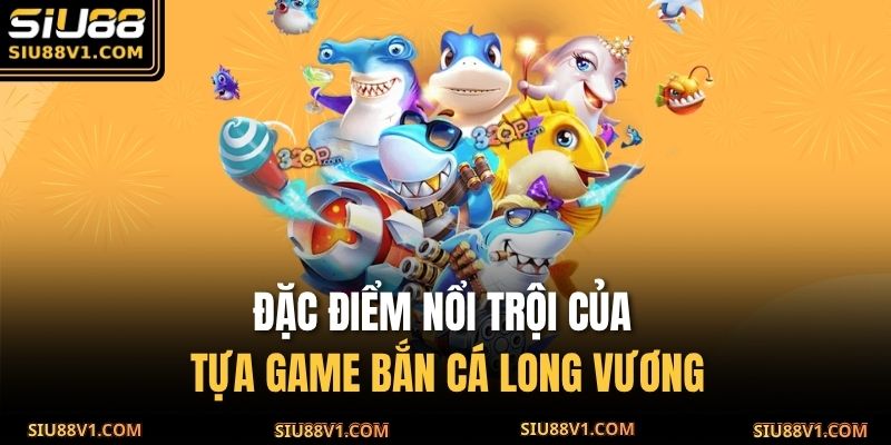 Đặc điểm nổi trội của tựa game Bắn Cá Long Vương