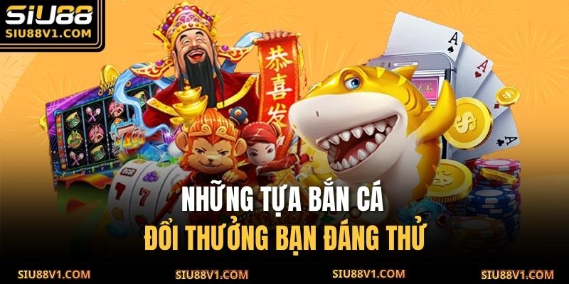 Những tựa bắn cá đổi thưởng bạn đáng thử